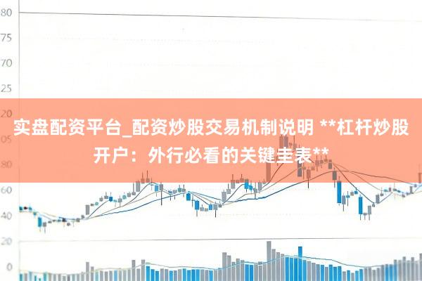 实盘配资平台_配资炒股交易机制说明 **杠杆炒股开户：外行必看的关键圭表**