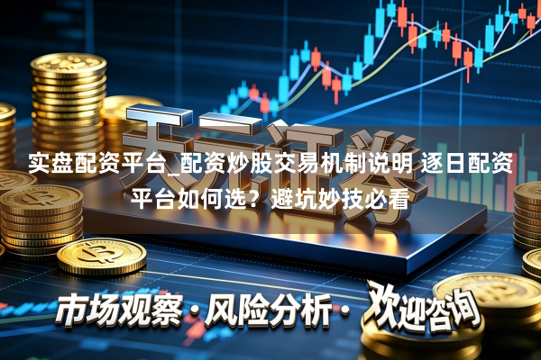 实盘配资平台_配资炒股交易机制说明 逐日配资平台如何选？避坑妙技必看