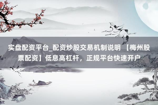 实盘配资平台_配资炒股交易机制说明 【梅州股票配资】低息高杠杆，正规平台快速开户