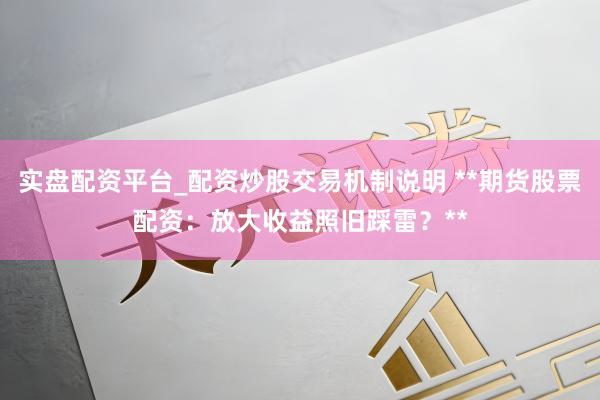 实盘配资平台_配资炒股交易机制说明 **期货股票配资：放大收益照旧踩雷？**