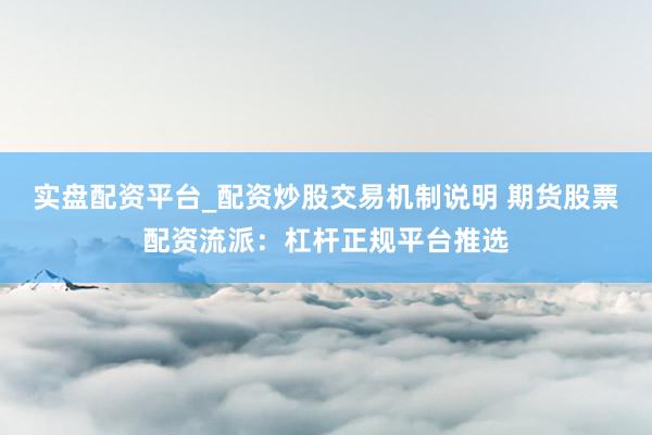 实盘配资平台_配资炒股交易机制说明 期货股票配资流派：杠杆正规平台推选