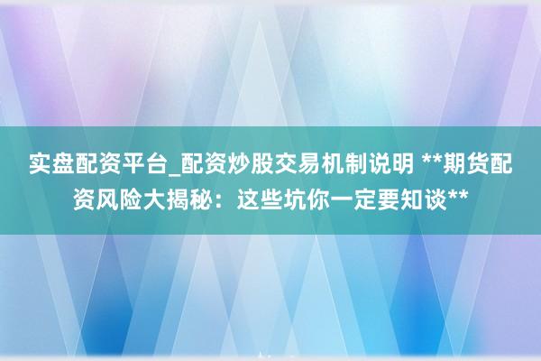实盘配资平台_配资炒股交易机制说明 **期货配资风险大揭秘：这些坑你一定要知谈**