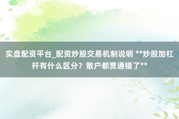 实盘配资平台_配资炒股交易机制说明 **炒股加杠杆有什么区分？散户都贯通错了**