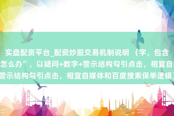 实盘配资平台_配资炒股交易机制说明 （字，包含中枢要津词“炒股加杠杆怎么办”，以疑问+数字+警示结构勾引点击，相宜自媒体和百度搜索保举逻辑）