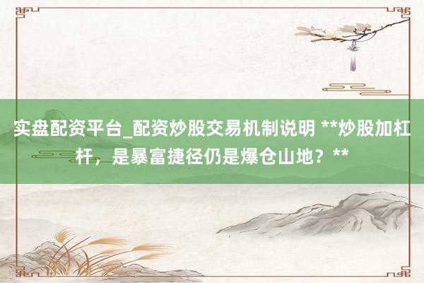 实盘配资平台_配资炒股交易机制说明 **炒股加杠杆,是暴富捷径仍是爆仓山地?**