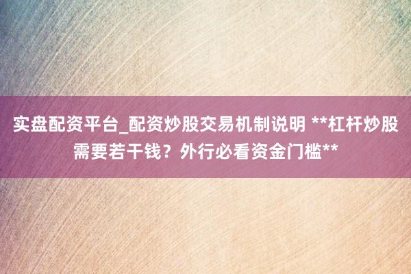 实盘配资平台_配资炒股交易机制说明 **杠杆炒股需要若干钱？外行必看资金门槛**