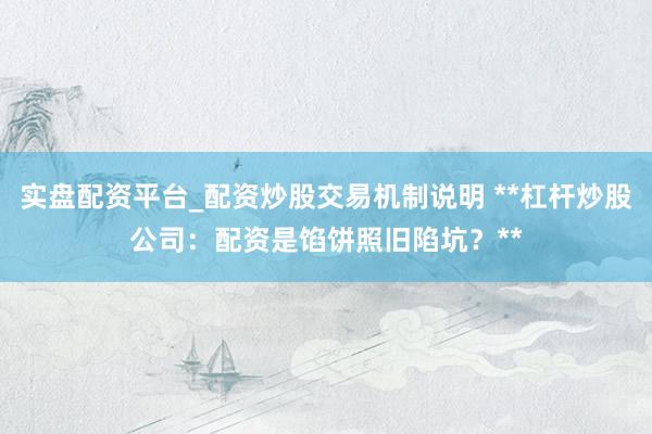 实盘配资平台_配资炒股交易机制说明 **杠杆炒股公司：配资是馅饼照旧陷坑？**