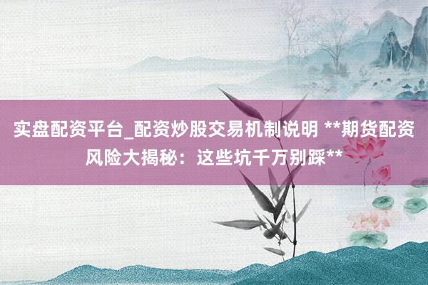 实盘配资平台_配资炒股交易机制说明 **期货配资风险大揭秘：这些坑千万别踩**