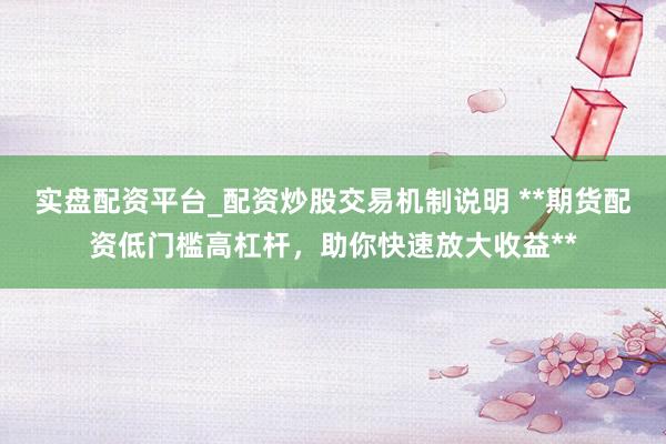 实盘配资平台_配资炒股交易机制说明 **期货配资低门槛高杠杆，助你快速放大收益**