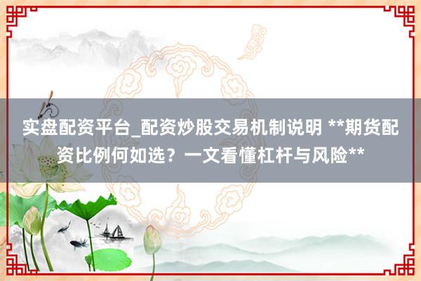 实盘配资平台_配资炒股交易机制说明 **期货配资比例何如选？一文看懂杠杆与风险**