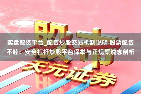 实盘配资平台_配资炒股交易机制说明 股票配资不睦：安全杠杆炒股平台保举与正规渠说念剖析